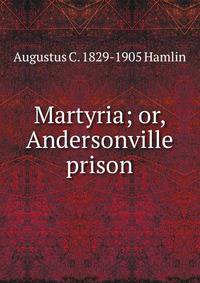 Martyria; or, Andersonville prison.