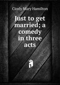 Just to get married; a comedy in three acts