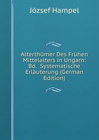 Alterthumer Des Fruhen Mittelalters in Ungarn: Bd. Systematische Erlauterung (German Edition)