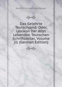 Das Gelehrte Teutschland: Oder, Lexikon Der Jetzt Lebenden Teutschen Schriftsteller, Volume 21 (German Edition)