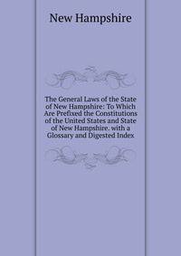 The General Laws of the State of New Hampshire: To Which Are Prefixed the Constitutions of the United States and State of New Hampshire. with a Glossary and Digested Index