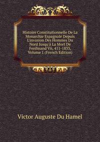 Histoire Constitutionnelle De La Monarchie Espagnole Depuis L'invasion Des Hommes Du Nord Jusqu'? La Mort De Ferdinand Vii, 411-1833, Volume 1 (French Edition)