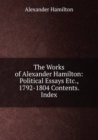The Works of Alexander Hamilton: Political Essays Etc., 1792-1804 Contents. Index
