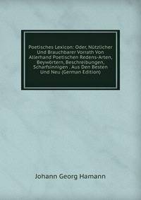 Poetisches Lexicon: Oder, Nutzlicher Und Brauchbarer Vorrath Von Allerhand Poetischen Redens-Arten, Beywortern, Beschreibungen, Scharfsinnigen . Aus Den Besten Und Neu (German Edition)