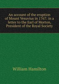 An account of the eruption of Mount Vesuvius in 1767: in a letter to the Earl of Morton, President of the Royal Society