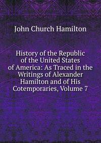 History of the Republic of the United States of America: As Traced in the Writings of Alexander Hamilton and of His Cotemporaries, Volume 7