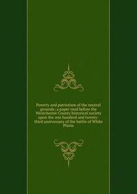 Poverty and patriotism of the neutral grounds; a paper read before the Westchester County historical society upon the one hundred and twenty-third anniversary of the battle of White Plains