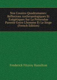 Nos Cousins Quadrumanes: R?flexions Anthropologiques Et Ex?g?tiques Sur La Pr?tendue Parent? Entre L'homme Et Le Singe (French Edition)
