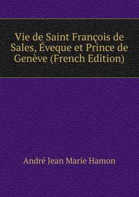 Vie de Saint Francois de Sales, Eveque et Prince de Geneve (French Edition)