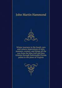 Winter journeys in the South; pen and camera impressions of men, manners, women, and things all the way from the blue Gulf and New Orleans through fashionable Florida palms to the pines of Virginia