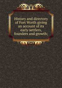 History and directory of Fort Worth giving an account of its early settlers, founders and growth;