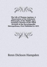 The Life of Thomas Aquinas: A Dissertation of the Scholastic Philosophy of the Middle Ages. Forming a Portion of the Third Division of the Encyclopaedia Metropolitana, First Published in 1833
