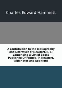A Contribution to the Bibliography and Literature of Newport, R. I.: Comprising a List of Books Published Or Printed, in Newport, with Notes and Additions