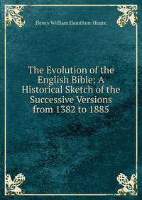 The Evolution of the English Bible: A Historical Sketch of the Successive Versions from 1382 to 1885