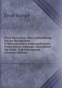 Flora Hercynica, Oder Aufzaehlung Der Im Harzgebiete Wildwachsenden Gefaesspflanzen: Nebst Einem Anhange, Enthaltend Die Laub- Und Lebermoose (German Edition)