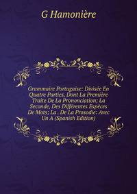 Grammaire Portugaise: Divisee En Quatre Parties, Dont La Premiere Traite De La Prononciation; La Seconde, Des Differentes Especes De Mots; La . De La Prosodie: Avec Un A (Spanish Edition)