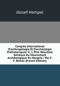 Congr?s International D'anthropologie Et D'arch?ologie Pr?historiques: V., I. Ptie. R?sultats G?n?aux Du Mouvement Arch?ologique En Hongrie / Par F. F. Romer (French Edition)