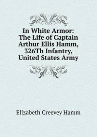 In White Armor: The Life of Captain Arthur Ellis Hamm, 326Th Infantry, United States Army