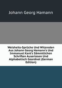 Weisheits-Spr?che Und Witzreden Aus Johann Georg Hamann's Und Immanuel Kant's S?mmtlichen Schriften Auserlesen Und Alphabetisch Geordnet (German Edition)