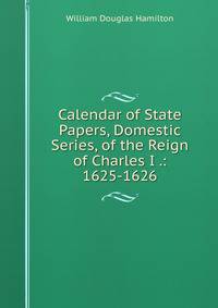 Calendar of State Papers, Domestic Series, of the Reign of Charles I .: 1625-1626