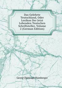Das Gelehrte Teutschland, Oder Lexikon Der Jetzt Lebenden Teutschen Schriftsteller, Volume 2 (German Edition)