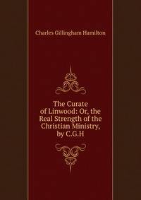 The Curate of Linwood: Or, the Real Strength of the Christian Ministry, by C.G.H.
