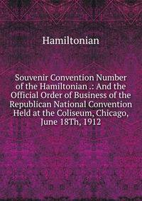 Souvenir Convention Number of the Hamiltonian .: And the Official Order of Business of the Republican National Convention Held at the Coliseum, Chicago, June 18Th, 1912