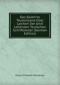 Das Gelehrte Teutschland Oder Lexikon Der Jetzt Lebenden Teutschen Schriftsteller (German Edition)