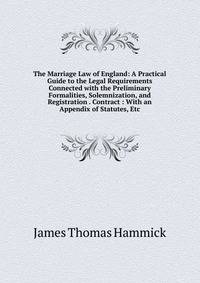 The Marriage Law of England: A Practical Guide to the Legal Requirements Connected with the Preliminary Formalities, Solemnization, and Registration . Contract : With an Appendix of Statutes, Etc
