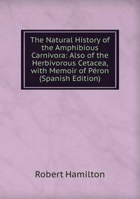 The Natural History of the Amphibious Carnivora: Also of the Herbivorous Cetacea, with Memoir of Peron (Spanish Edition)