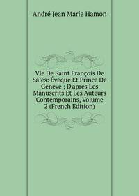 Vie De Saint Fran?ois De Sales: ?veque Et Prince De Gen?ve ; D'apr?s Les Manuscrits Et Les Auteurs Contemporains, Volume 2 (French Edition)