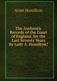 The Authentic Records of the Court of England, for the Last Seventy Years By Lady A. Hamilton?.