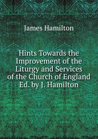 Hints Towards the Improvement of the Liturgy and Services of the Church of England Ed. by J. Hamilton.