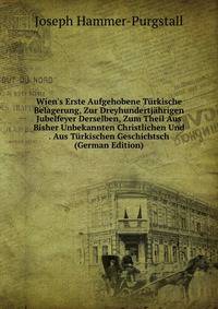 Wien's Erste Aufgehobene T?rkische Belagerung, Zur Dreyhundertj?hrigen Jubelfeyer Derselben, Zum Theil Aus Bisher Unbekannten Christlichen Und . Aus T?rkischen Geschichtsch (German Edition)