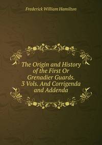 The Origin and History of the First Or Grenadier Guards. 3 Vols. And Corrigenda and Addenda