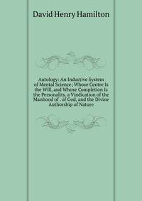 Autology: An Inductive System of Mental Science; Whose Centre Is the Will, and Whose Completion Is the Personality. a Vindication of the Manhood of . of God, and the Divine Authorship of Nature