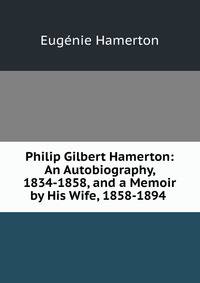 Philip Gilbert Hamerton: An Autobiography, 1834-1858, and a Memoir by His Wife, 1858-1894 .