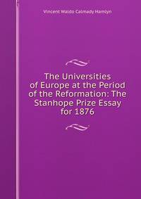 The Universities of Europe at the Period of the Reformation: The Stanhope Prize Essay for 1876