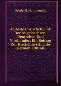 Aelteste Christlich Epik Der Angelsachsen, Deutschen Und Nordlander: Ein Beitrag Zur Kirchengeschichte (German Edition)