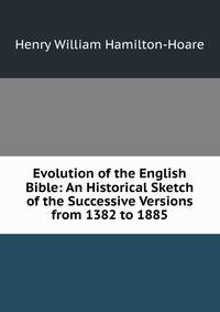 Evolution of the English Bible: An Historical Sketch of the Successive Versions from 1382 to 1885