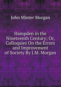 Hampden in the Nineteenth Century; Or, Colloquies On the Errors and Improvement of Society By J.M. Morgan.