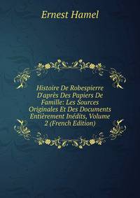 Histoire De Robespierre D'apr?s Des Papiers De Famille: Les Sources Originales Et Des Documents Enti?rement In?dits, Volume 2 (French Edition)