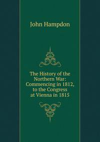 The History of the Northern War: Commencing in 1812, to the Congress at Vienna in 1815