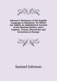 Johnson's Dictionary of the English Language in Miniature: To Which Are Added, an Alphabetical Account of the Heathen Deities, and a Copious . Events, Discoveries and Inventions in Europe