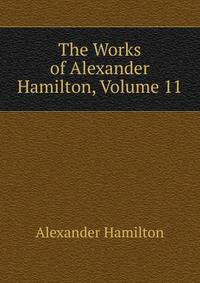 The Works of Alexander Hamilton, Volume 11