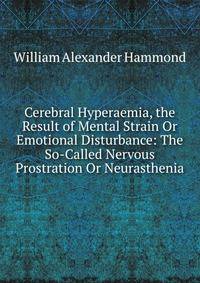 Cerebral Hyperaemia, the Result of Mental Strain Or Emotional Disturbance: The So-Called Nervous Prostration Or Neurasthenia