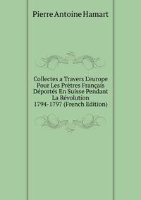 Collectes a Travers L'europe Pour Les Pr?tres Fran?ais D?port?s En Suisse Pendant La R?volution 1794-1797 (French Edition)