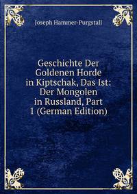 Geschichte Der Goldenen Horde in Kiptschak, Das Ist: Der Mongolen in Russland, Part 1 (German Edition)