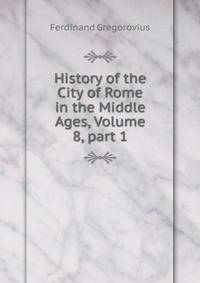 History of the City of Rome in the Middle Ages, Volume 8, part 1