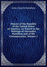 History of the Republic of the United States of America: As Traced in the Writings of Alexander Hamilton and of His Cotemporaries, Volume 1